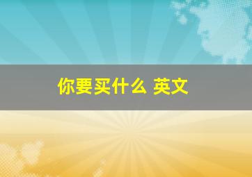 你要买什么 英文